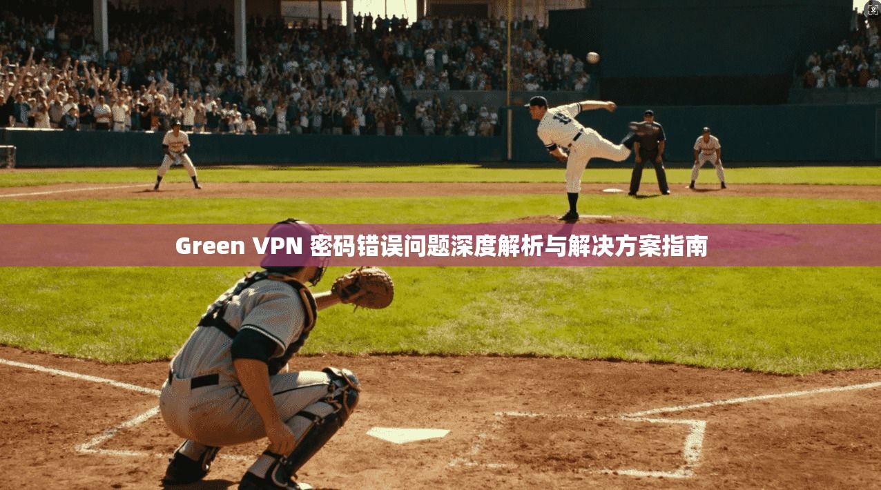Green VPN 密码错误问题深度解析与解决方案指南  第1张