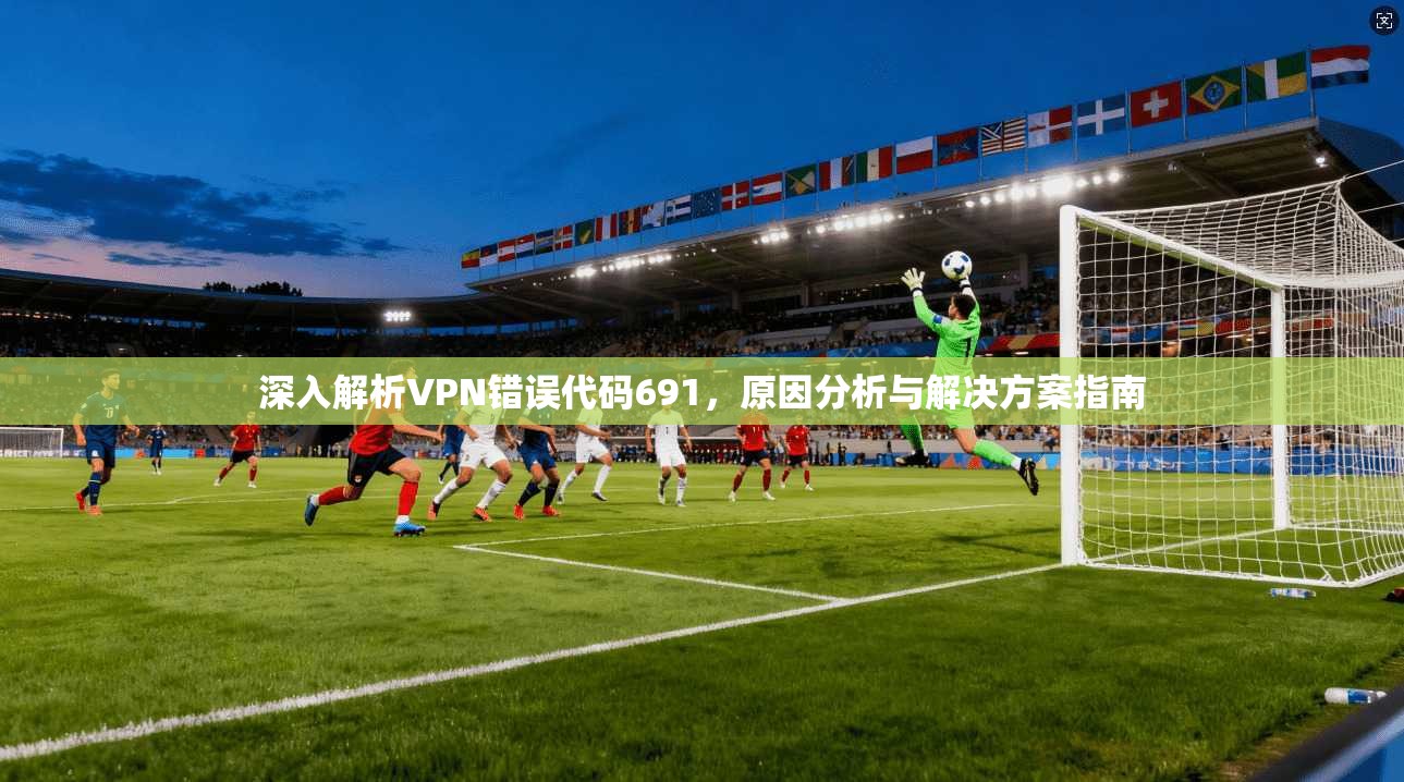 深入解析VPN错误代码691，原因分析与解决方案指南  第1张