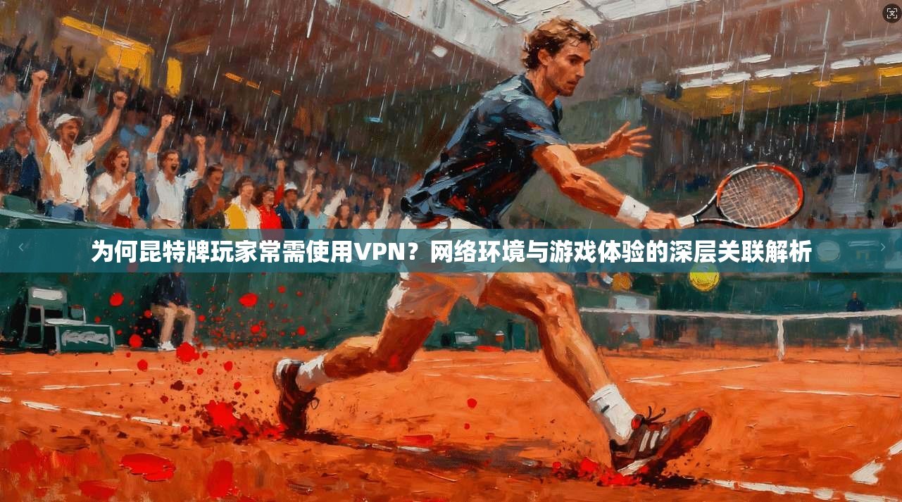为何昆特牌玩家常需使用VPN?网络环境与游戏体验的深层关联解析 第1张 为何昆特牌玩家常需使用VPN?网络环境与游戏体验的深层关联解析 第1张
