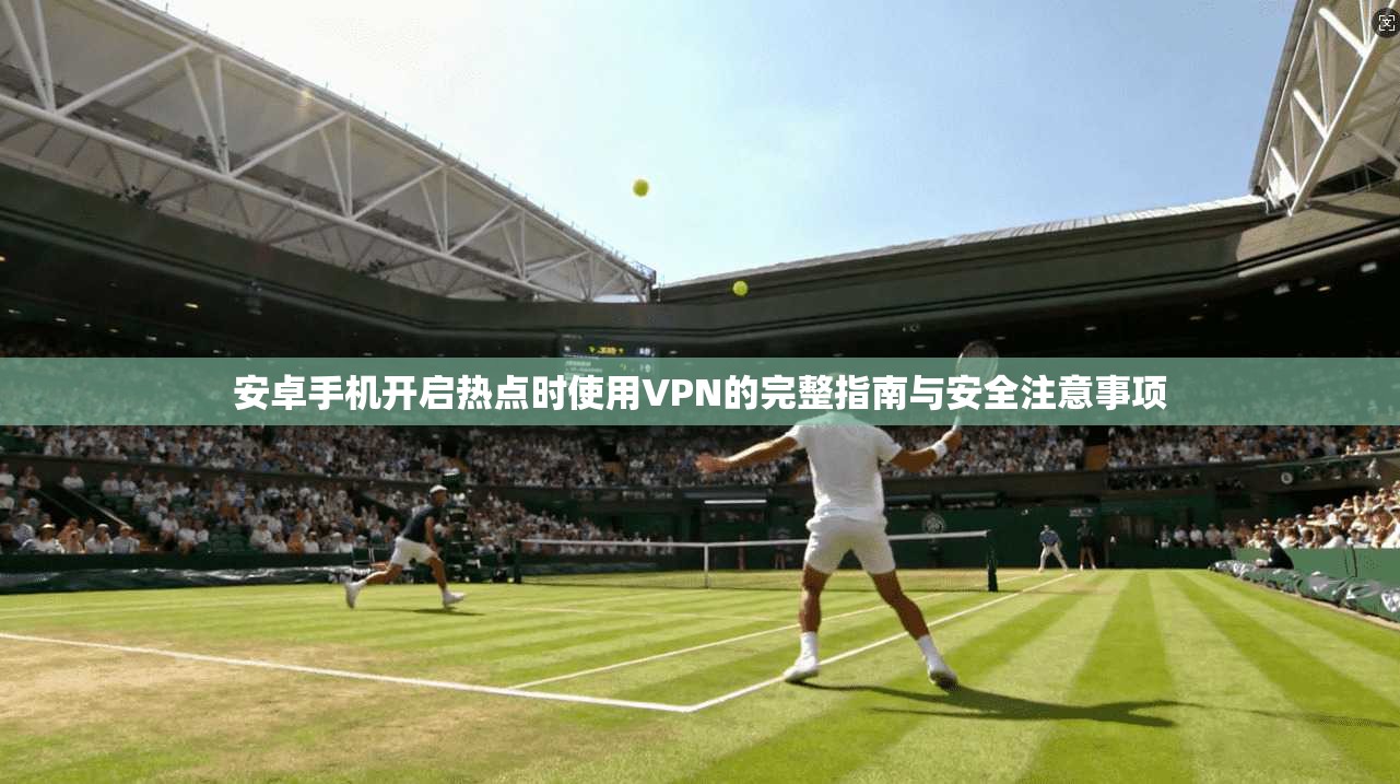 安卓手机开启热点时使用VPN的完整指南与安全注意事项  第1张