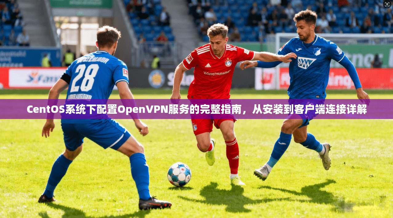 CentOS系统下配置OpenVPN服务的完整指南，从安装到客户端连接详解  第1张