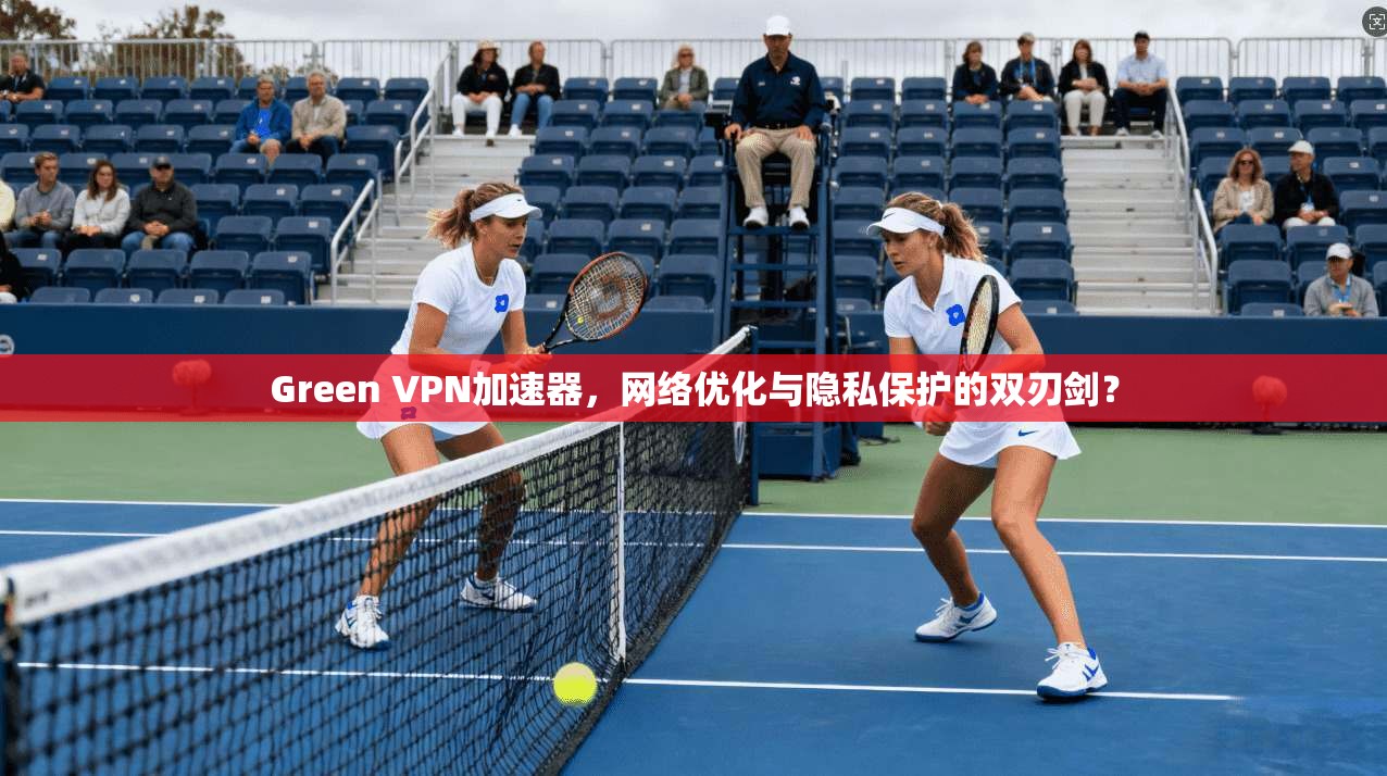 Green VPN加速器，网络优化与隐私保护的双刃剑？  第1张