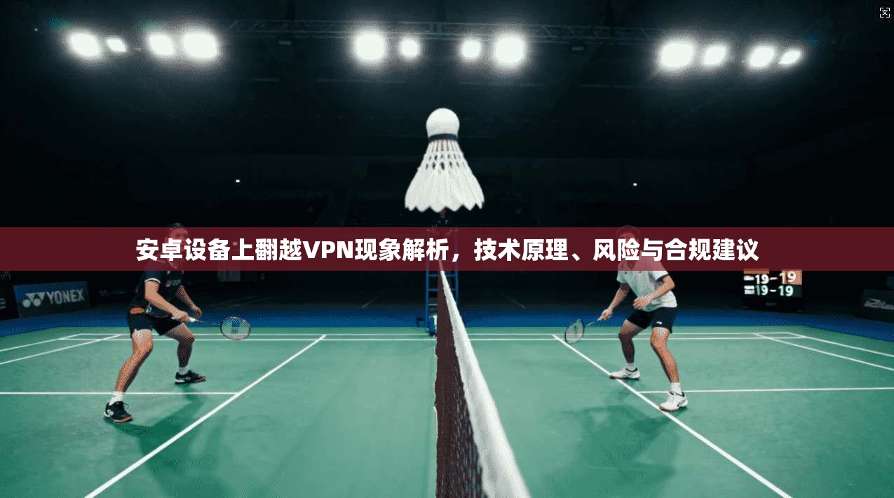 安卓设备上翻越VPN现象解析，技术原理、风险与合规建议  第1张