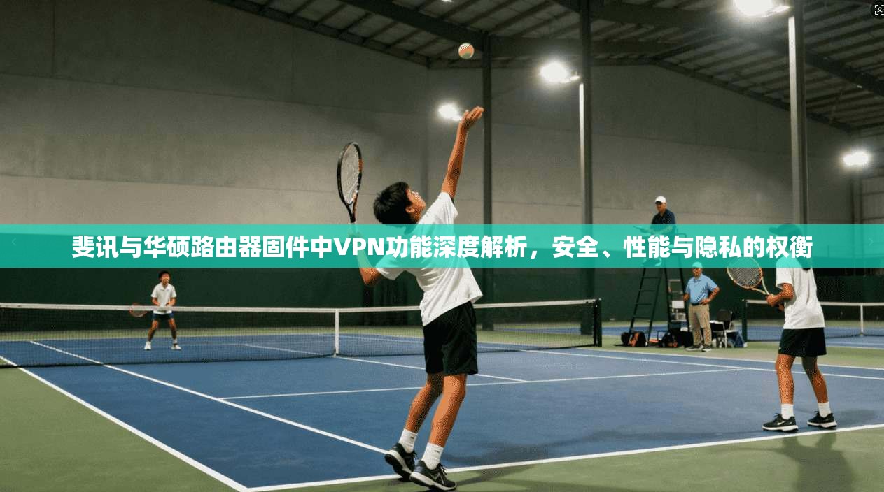 斐讯与华硕路由器固件中VPN功能深度解析，安全、性能与隐私的权衡  第1张