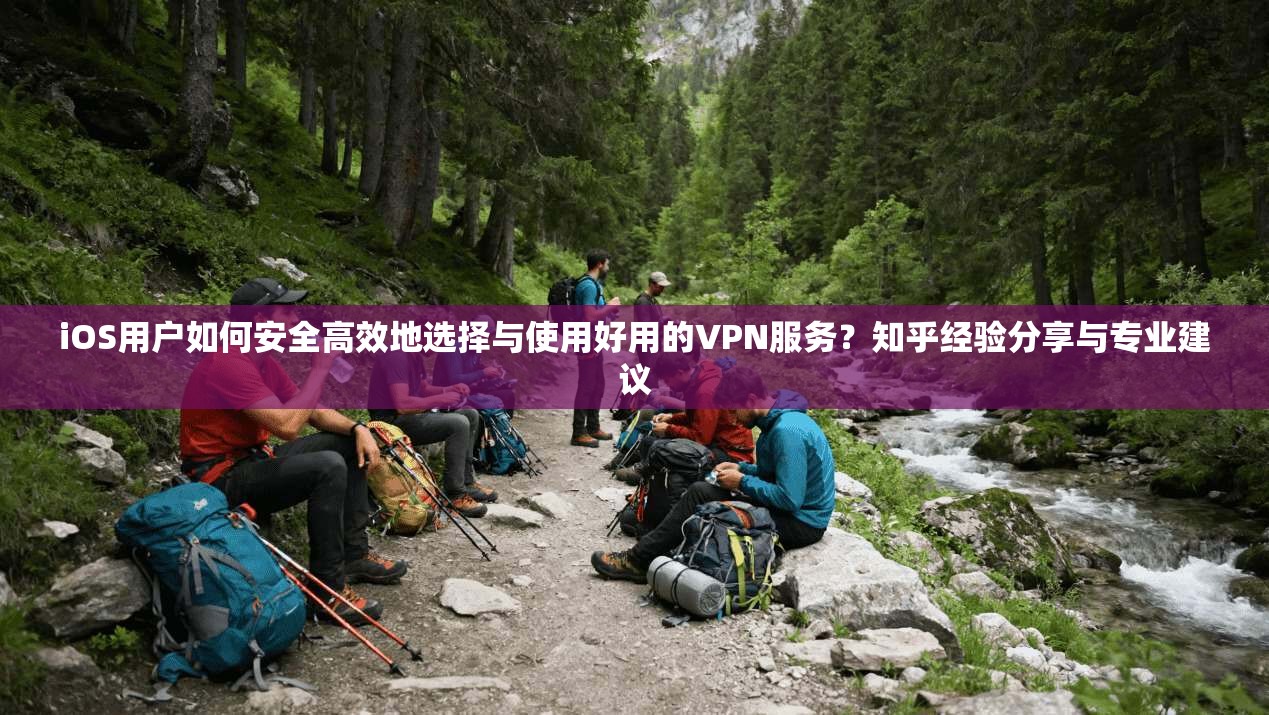 iOS用户如何安全高效地选择与使用好用的VPN服务？知乎经验分享与专业建议  第1张