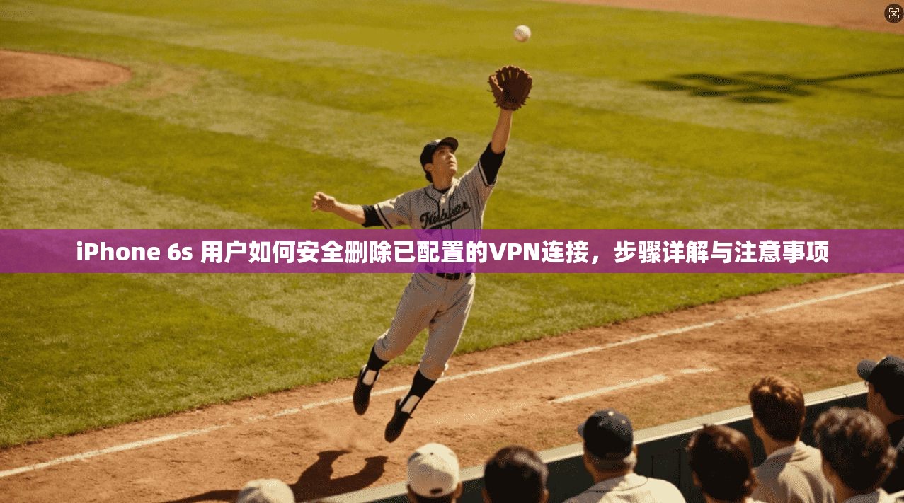 iPhone 6s 用户如何安全删除已配置的VPN连接，步骤详解与注意事项  第1张