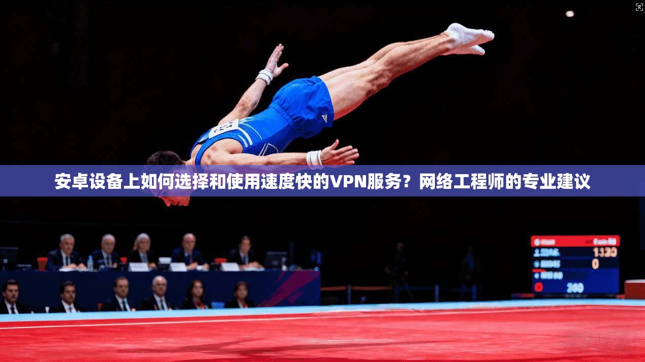 安卓设备上如何选择和使用速度快的VPN服务？网络工程师的专业建议  第1张