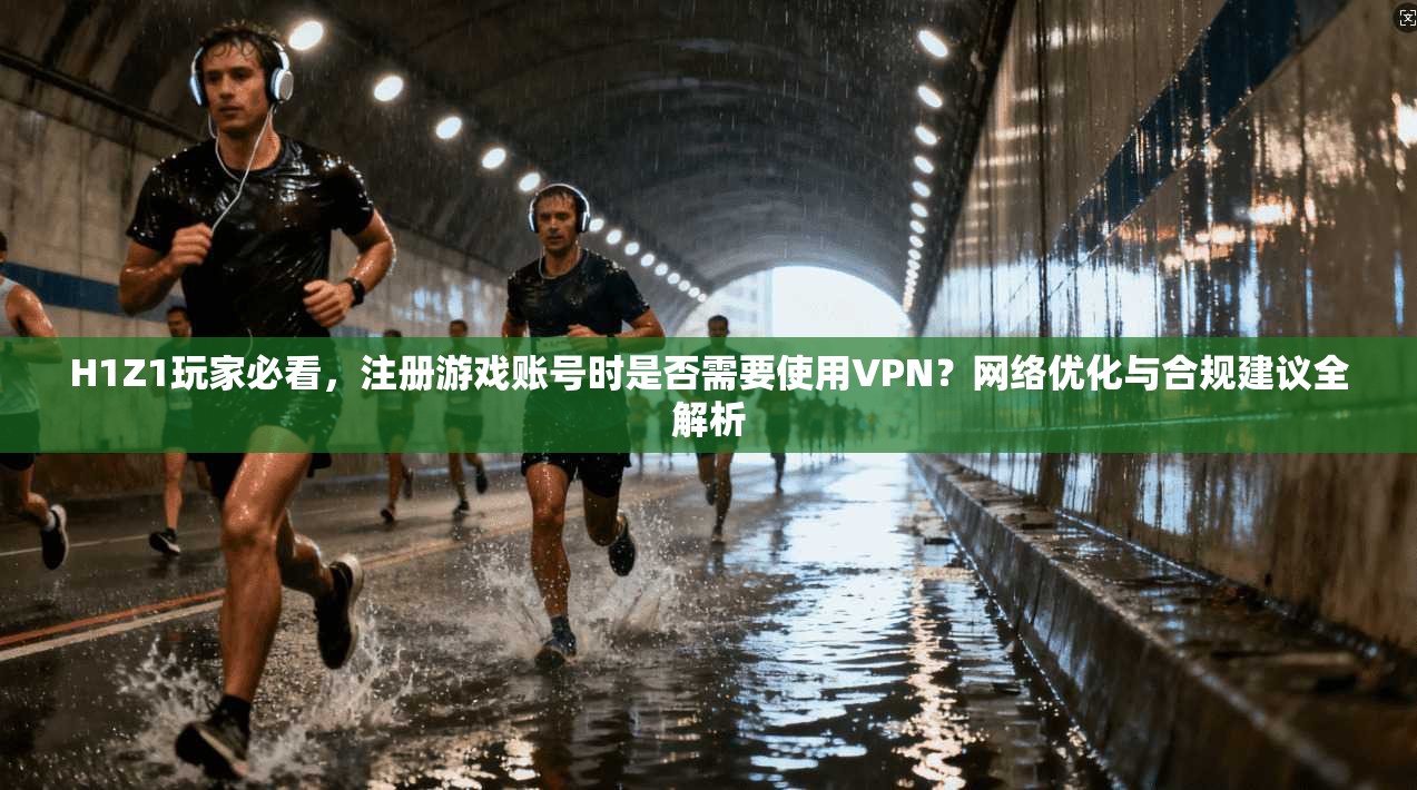 H1Z1玩家必看，注册游戏账号时是否需要使用VPN？网络优化与合规建议全解析  第1张