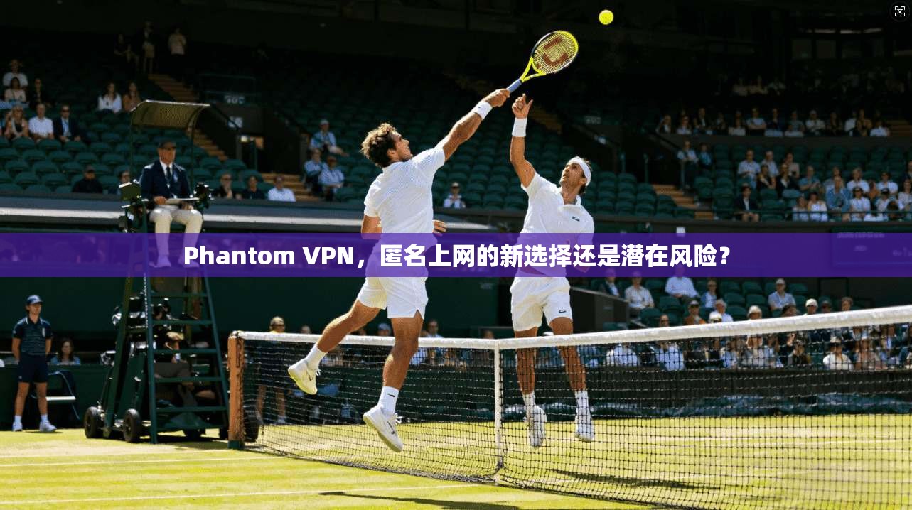 Phantom VPN,匿名上网的新选择还是潜在风险? 第1张 Phantom VPN,匿名上网的新选择还是潜在风险? 第1张