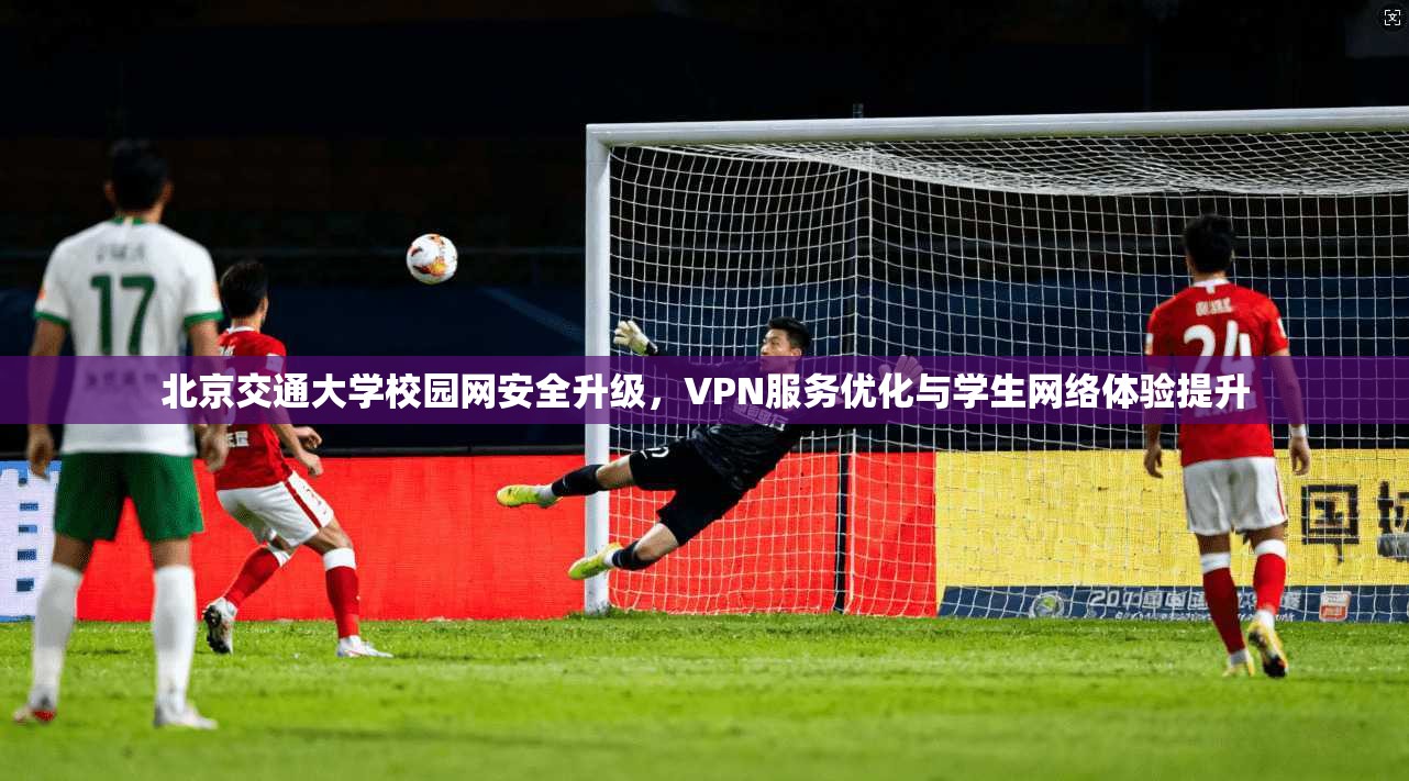 北京交通大学校园网安全升级,VPN服务优化与学生网络体验提升 第1张 北京交通大学校园网安全升级,VPN服务优化与学生网络体验提升 第1张