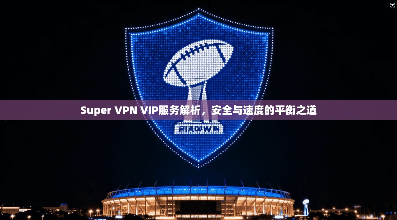 Super VPN VIP服务解析，安全与速度的平衡之道  第1张