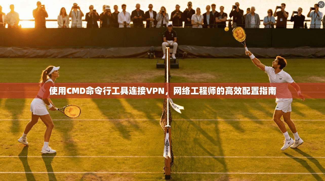 使用CMD命令行工具连接VPN，网络工程师的高效配置指南  第1张