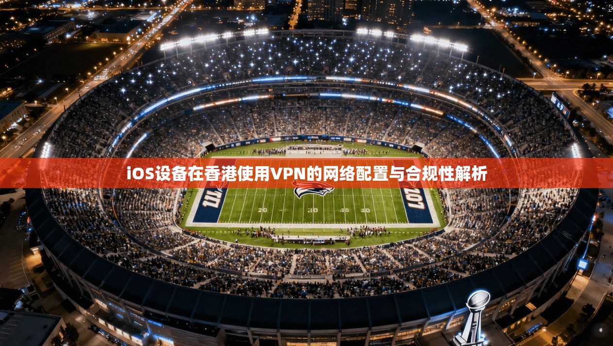 iOS设备在香港使用VPN的网络配置与合规性解析 第1张 iOS设备在香港使用VPN的网络配置与合规性解析 第1张