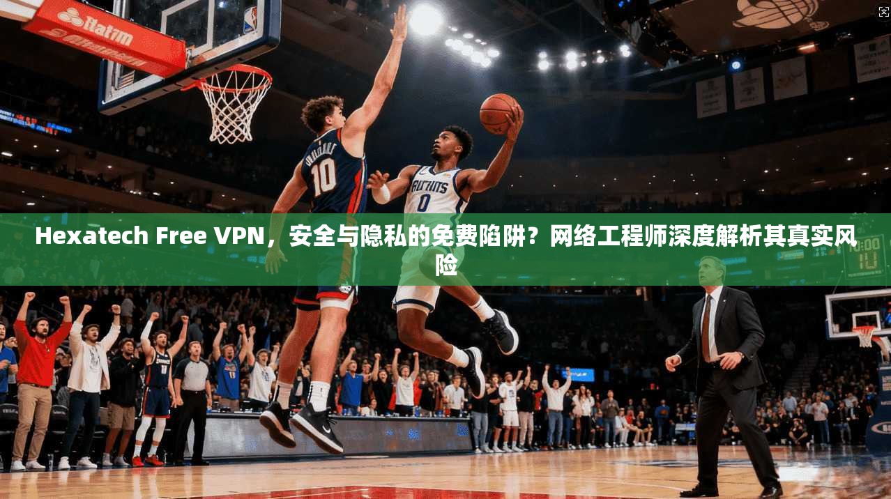 Hexatech Free VPN，安全与隐私的免费陷阱？网络工程师深度解析其真实风险  第1张