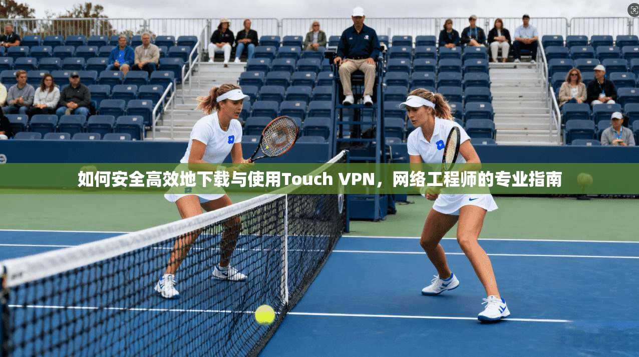如何安全高效地下载与使用Touch VPN,网络工程师的专业指南 第1张 如何安全高效地下载与使用Touch VPN,网络工程师的专业指南 第1张