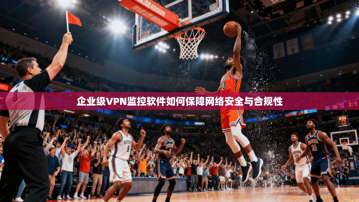 企业级VPN监控软件如何保障网络安全与合规性  第1张