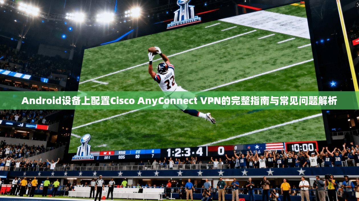 Android设备上配置Cisco AnyConnect VPN的完整指南与常见问题解析 第1张 Android设备上配置Cisco AnyConnect VPN的完整指南与常见问题解析 第1张
