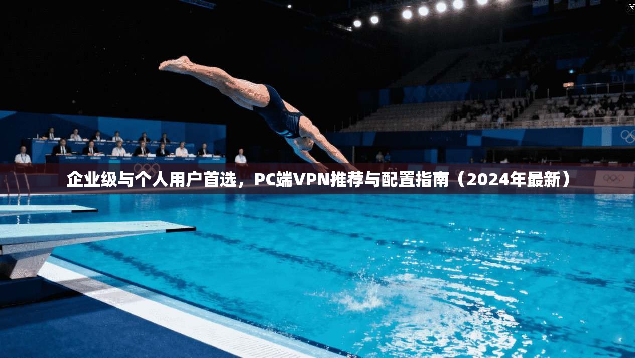 企业级与个人用户首选，PC端VPN推荐与配置指南（2024年最新）  第1张