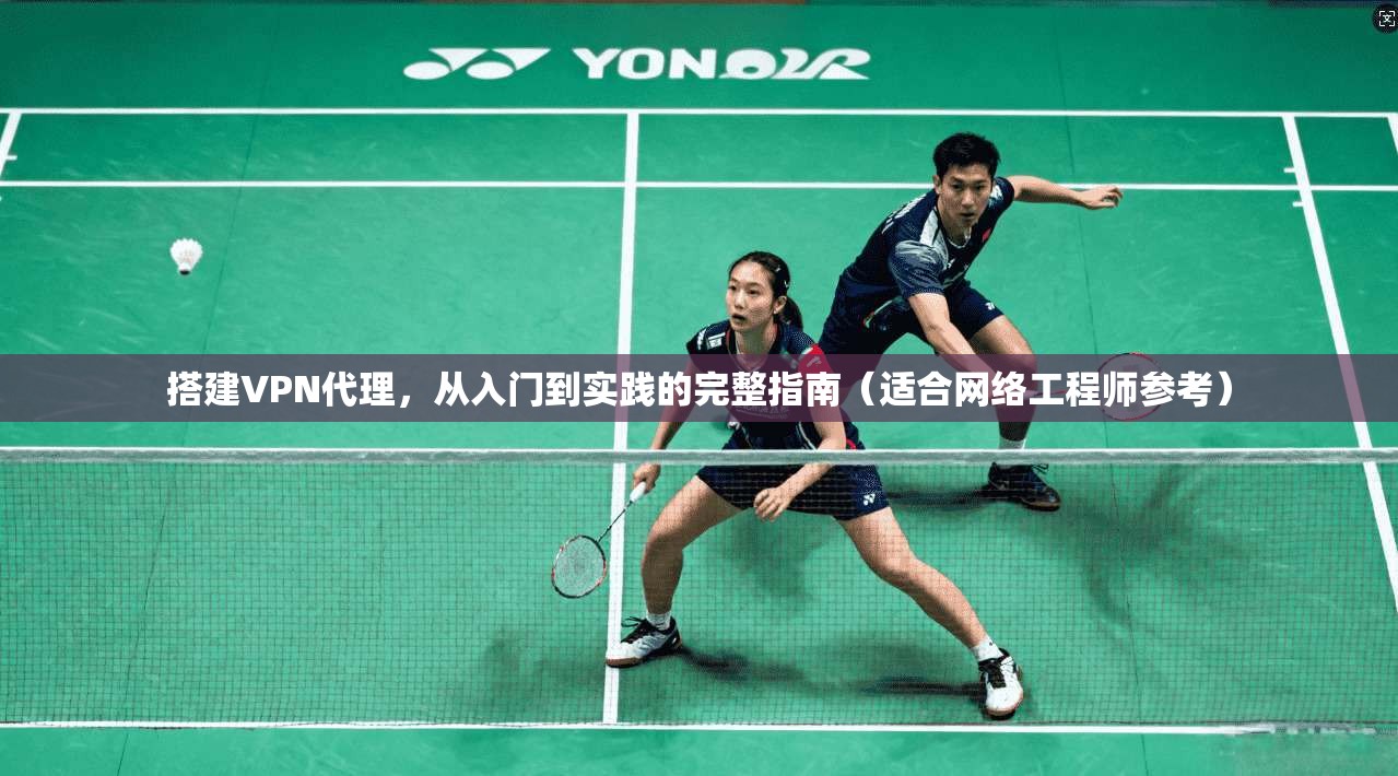 搭建VPN代理，从入门到实践的完整指南（适合网络工程师参考）  第1张