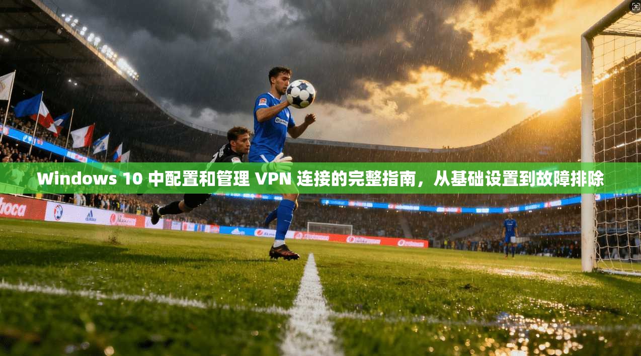 Windows 10 中配置和管理 VPN 连接的完整指南，从基础设置到故障排除  第1张