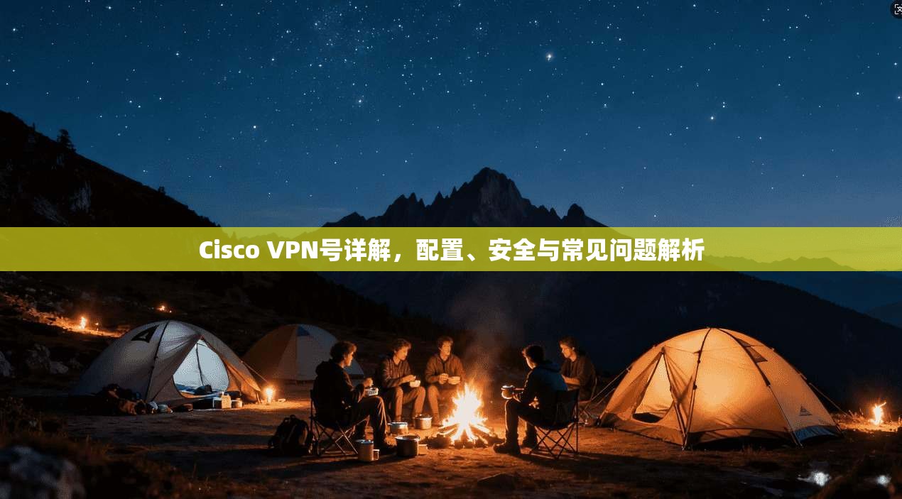 Cisco VPN号详解,配置、安全与常见问题解析 第1张 Cisco VPN号详解,配置、安全与常见问题解析 第1张
