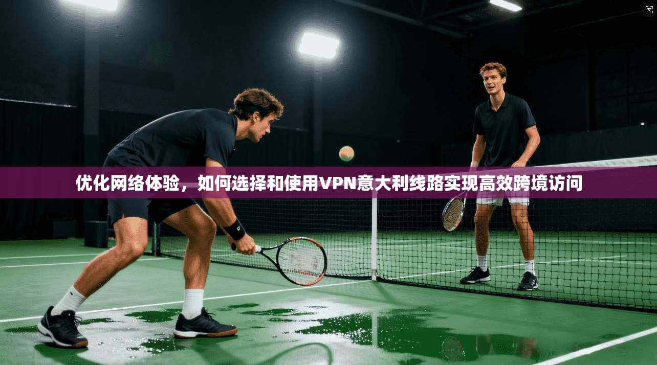 优化网络体验，如何选择和使用VPN意大利线路实现高效跨境访问  第1张