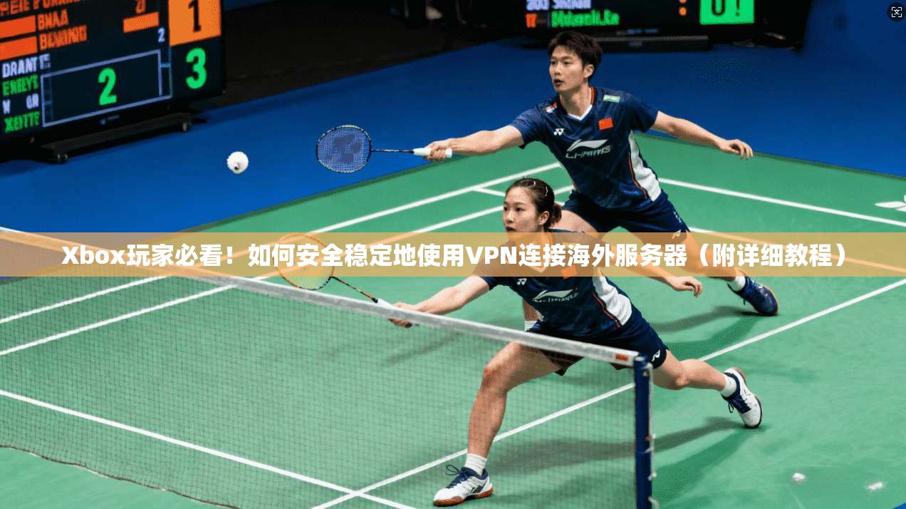 Xbox玩家必看！如何安全稳定地使用VPN连接海外服务器（附详细教程）  第1张
