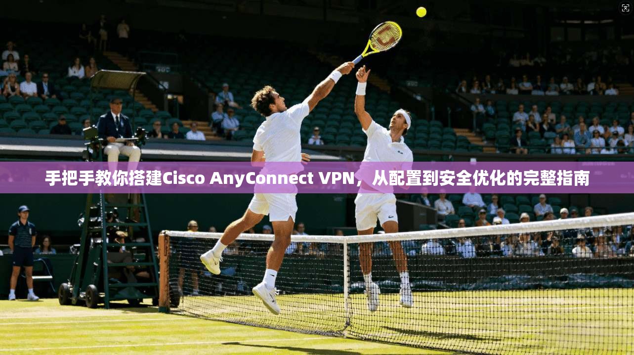 手把手教你搭建Cisco AnyConnect VPN，从配置到安全优化的完整指南  第1张