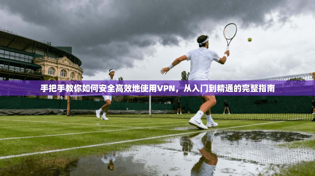 手把手教你如何安全高效地使用VPN,从入门到精通的完整指南 第1张 手把手教你如何安全高效地使用VPN,从入门到精通的完整指南 第1张