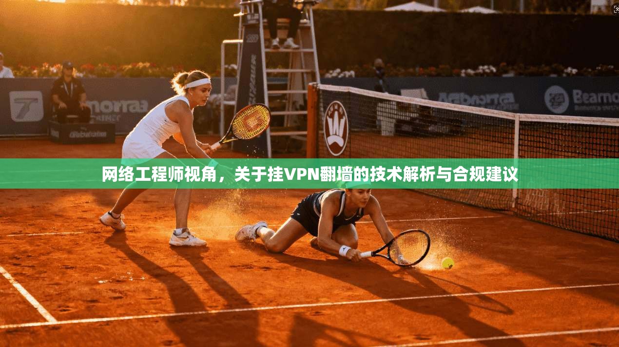 网络工程师视角，关于挂VPN翻墙的技术解析与合规建议  第1张