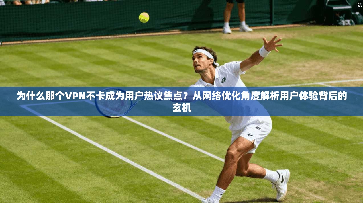 为什么那个VPN不卡成为用户热议焦点?从网络优化角度解析用户体验背后的玄机 第1张 为什么那个VPN不卡成为用户热议焦点?从网络优化角度解析用户体验背后的玄机 第1张