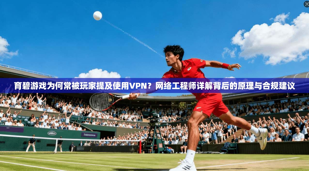 育碧游戏为何常被玩家提及使用VPN？网络工程师详解背后的原理与合规建议  第1张