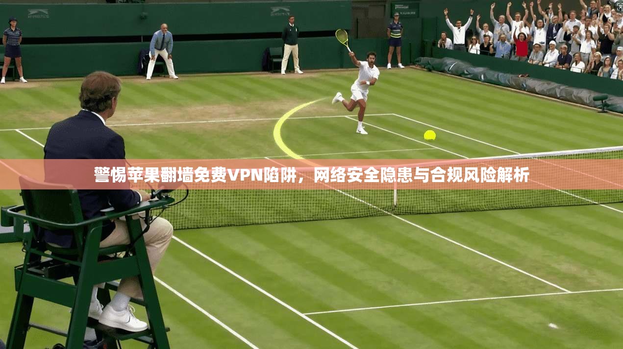 警惕苹果翻墙免费VPN陷阱,网络安全隐患与合规风险解析 第1张 警惕苹果翻墙免费VPN陷阱,网络安全隐患与合规风险解析 第1张
