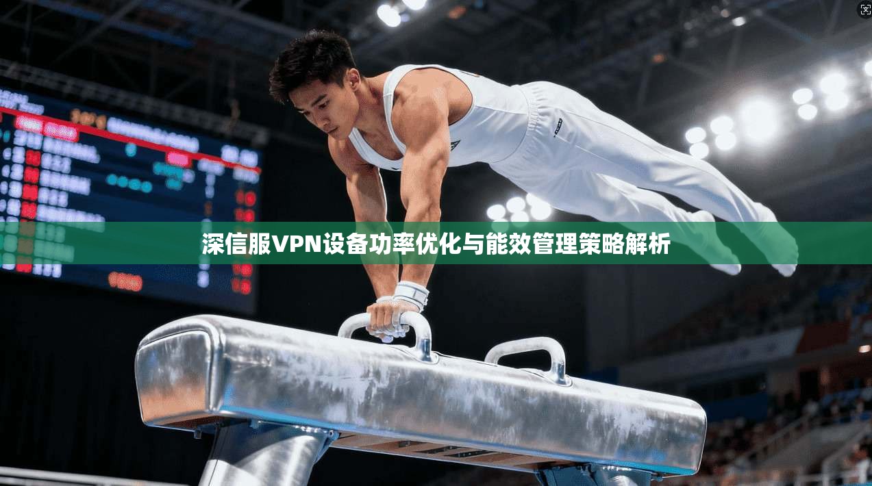 深信服VPN设备功率优化与能效管理策略解析  第1张