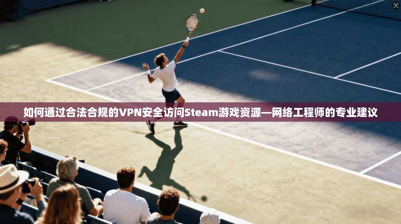如何通过合法合规的VPN安全访问Steam游戏资源—网络工程师的专业建议  第1张