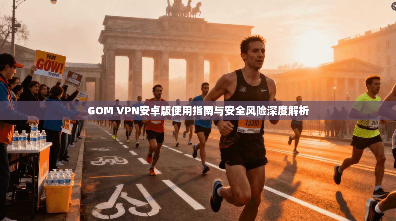 GOM VPN安卓版使用指南与安全风险深度解析  第1张