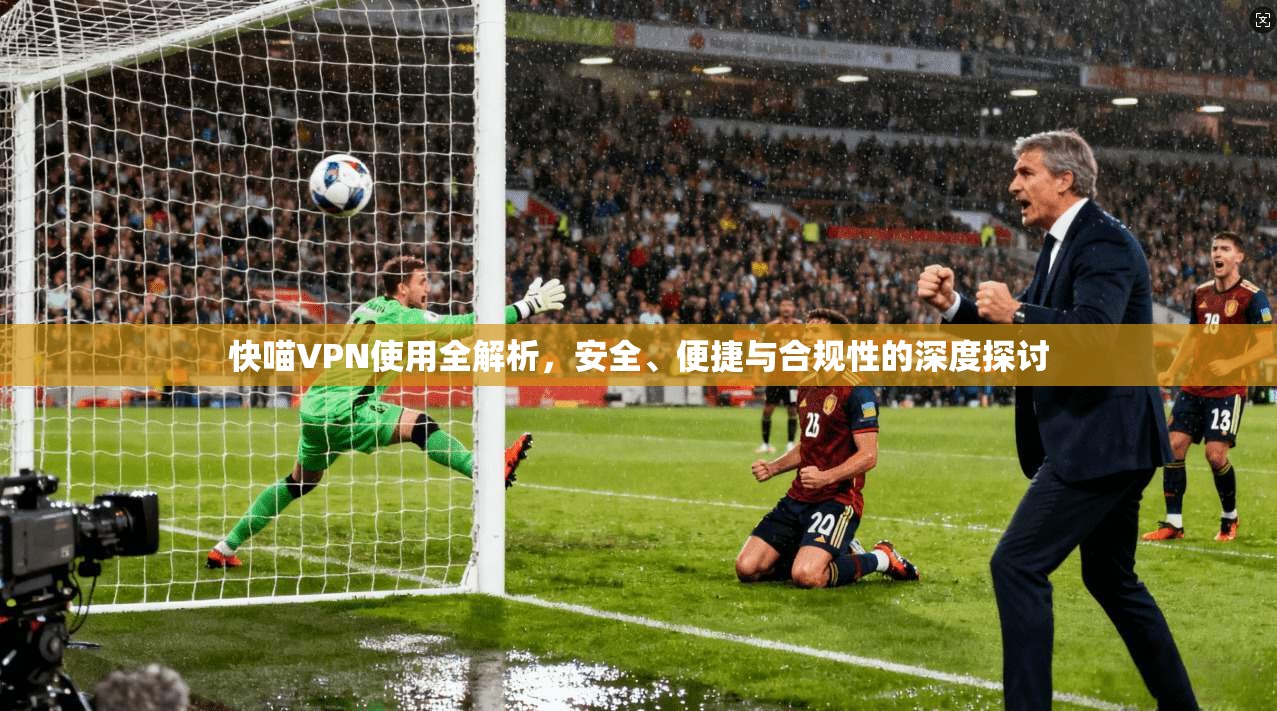 快喵VPN使用全解析，安全、便捷与合规性的深度探讨  第1张