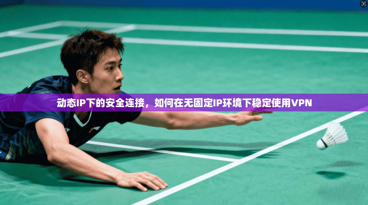 动态IP下的安全连接，如何在无固定IP环境下稳定使用VPN  第1张