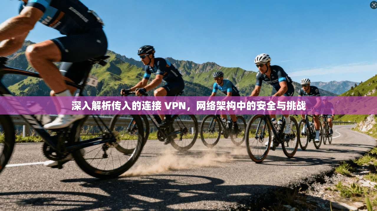 深入解析传入的连接 VPN，网络架构中的安全与挑战  第1张