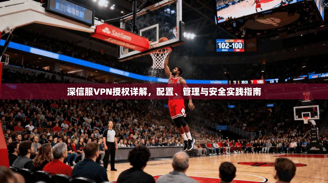 深信服VPN授权详解,配置、管理与安全实践指南 第1张 深信服VPN授权详解,配置、管理与安全实践指南 第1张