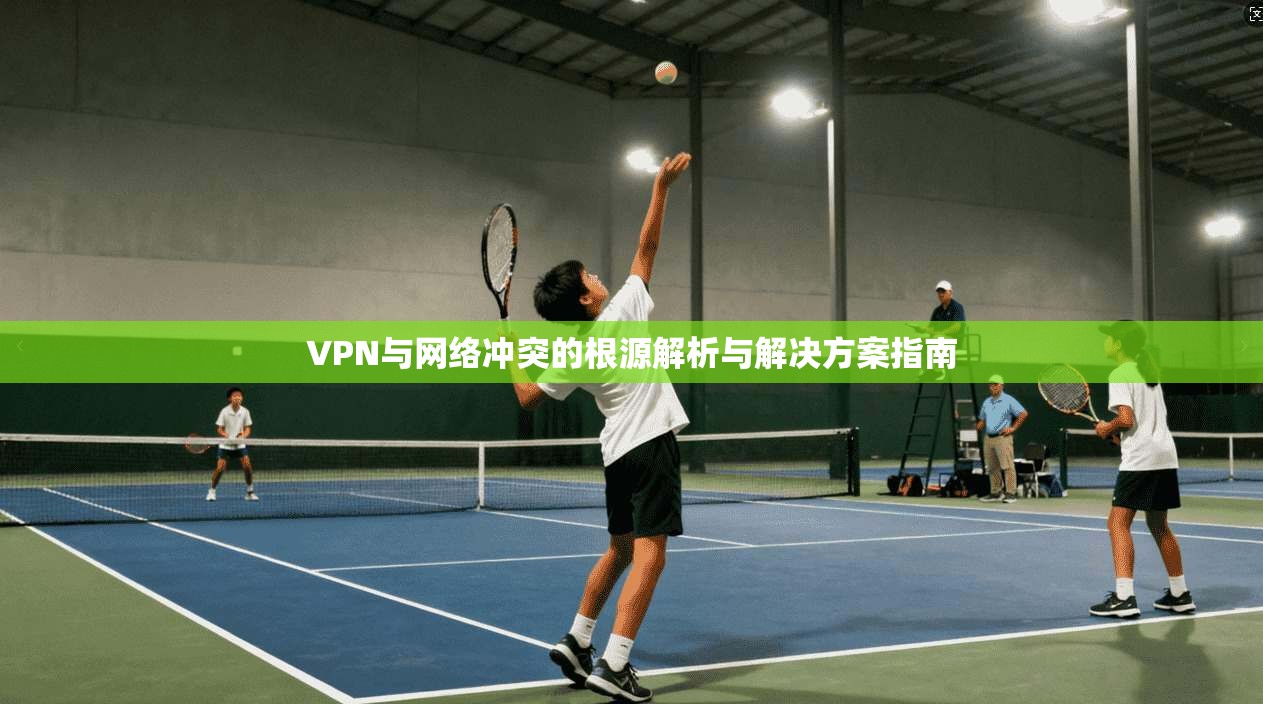 VPN与网络冲突的根源解析与解决方案指南 第1张 VPN与网络冲突的根源解析与解决方案指南 第1张