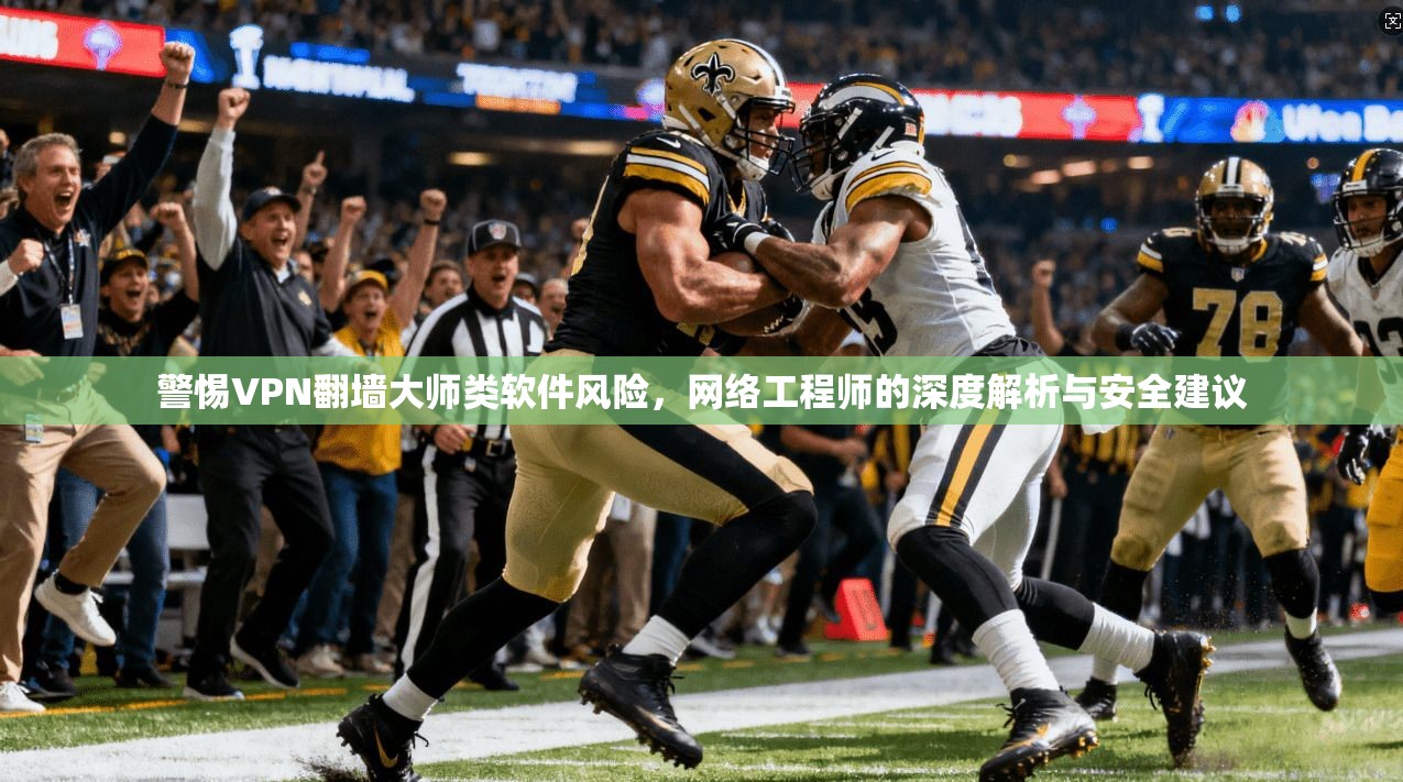 警惕VPN翻墙大师类软件风险，网络工程师的深度解析与安全建议  第1张