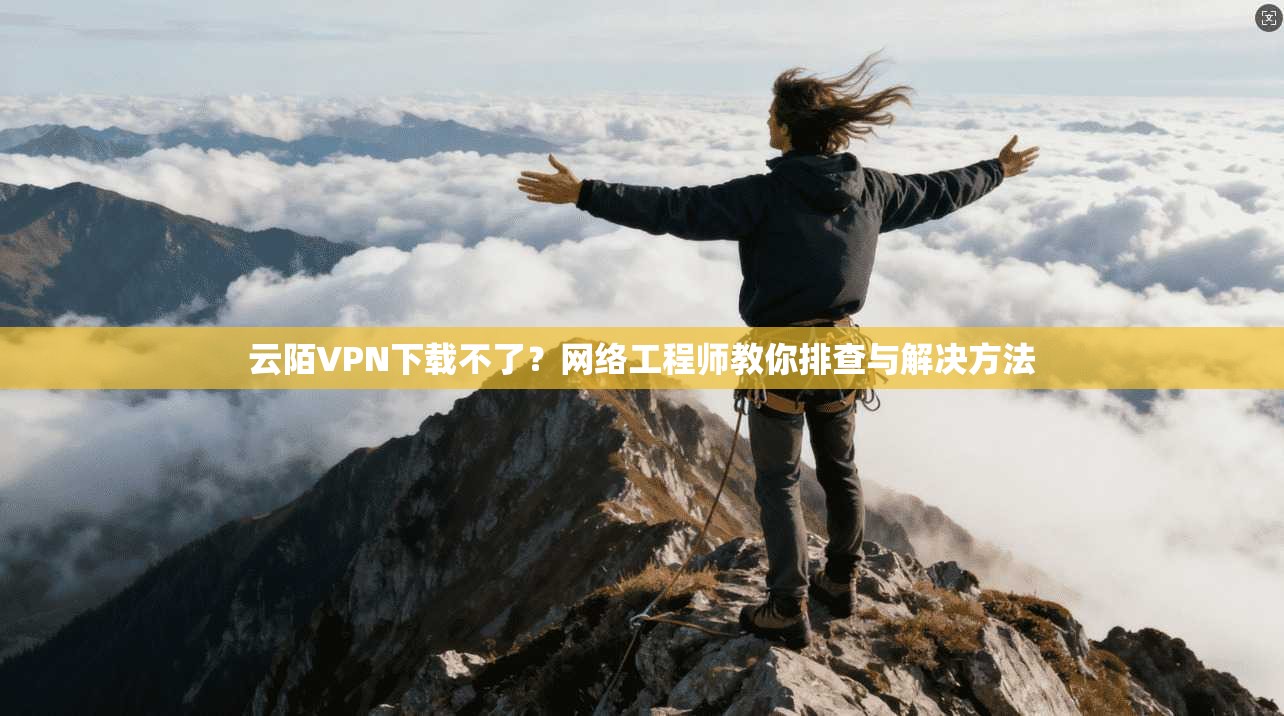云陌VPN下载不了？网络工程师教你排查与解决方法  第1张