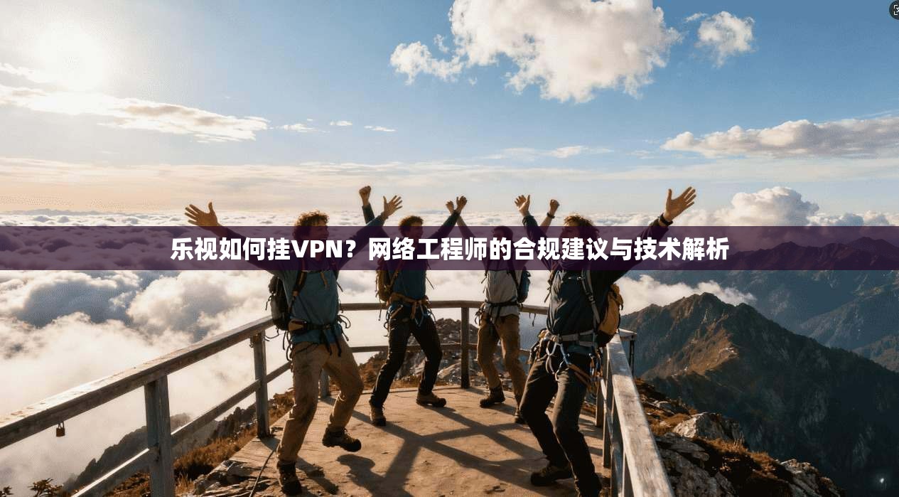 乐视如何挂VPN？网络工程师的合规建议与技术解析  第1张