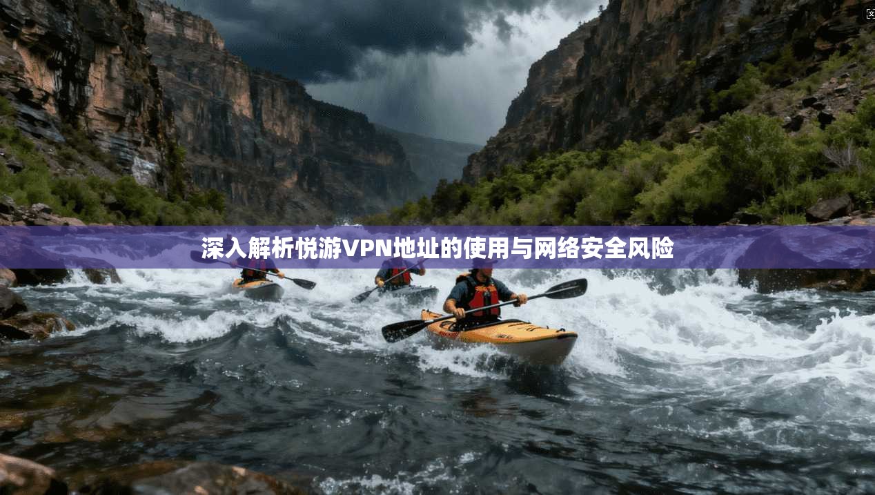 深入解析悦游VPN地址的使用与网络安全风险  第1张