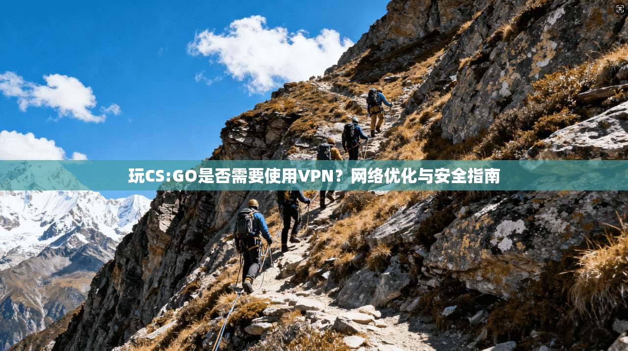 玩CS:GO是否需要使用VPN?网络优化与安全指南 第1张 玩CS:GO是否需要使用VPN?网络优化与安全指南 第1张
