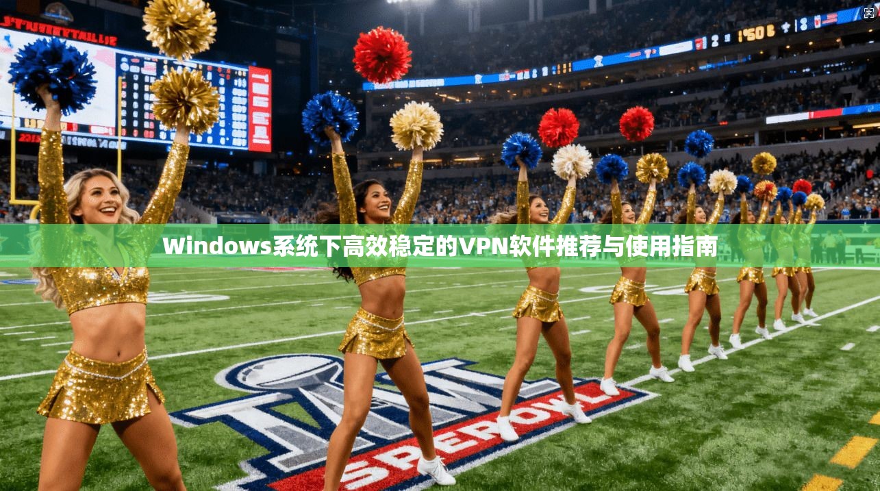 Windows系统下高效稳定的VPN软件推荐与使用指南  第1张