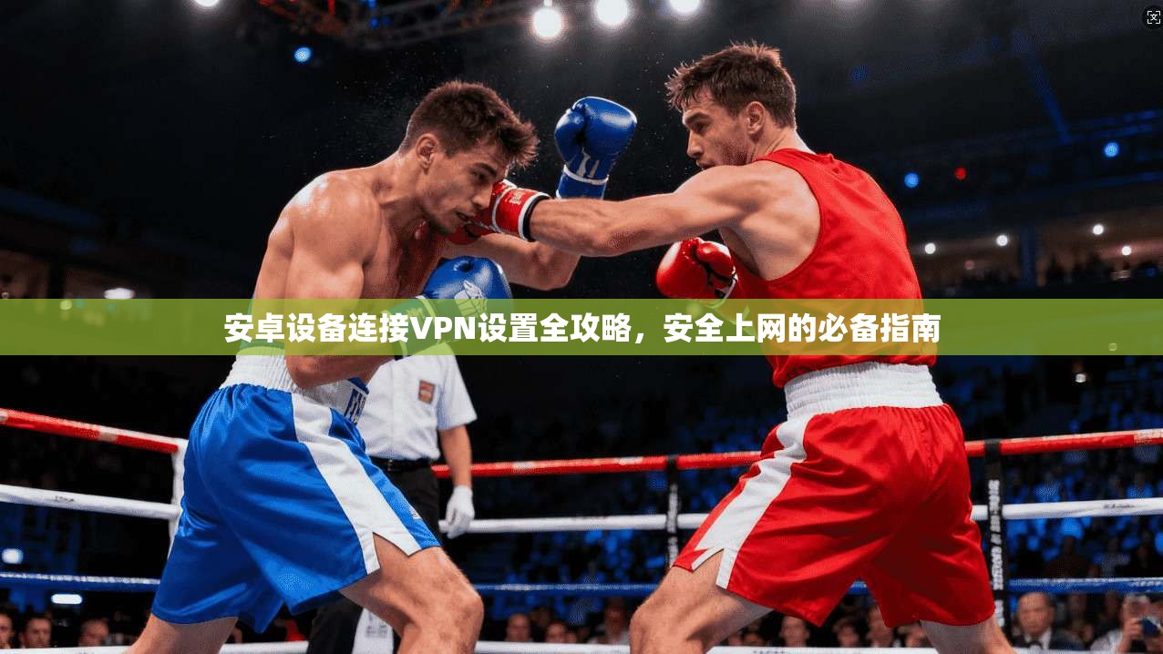 安卓设备连接VPN设置全攻略，安全上网的必备指南  第1张