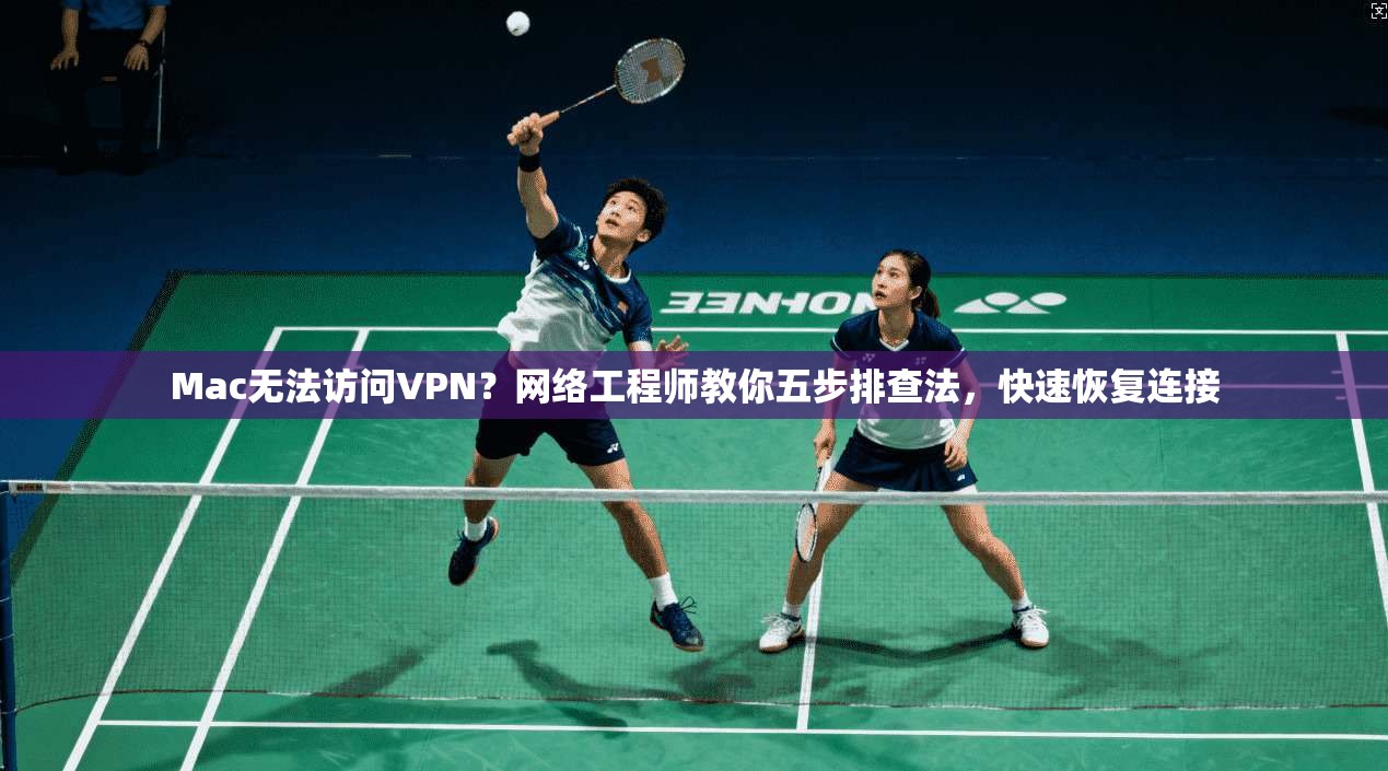 Mac无法访问VPN?网络工程师教你五步排查法,快速恢复连接 第1张 Mac无法访问VPN?网络工程师教你五步排查法,快速恢复连接 第1张