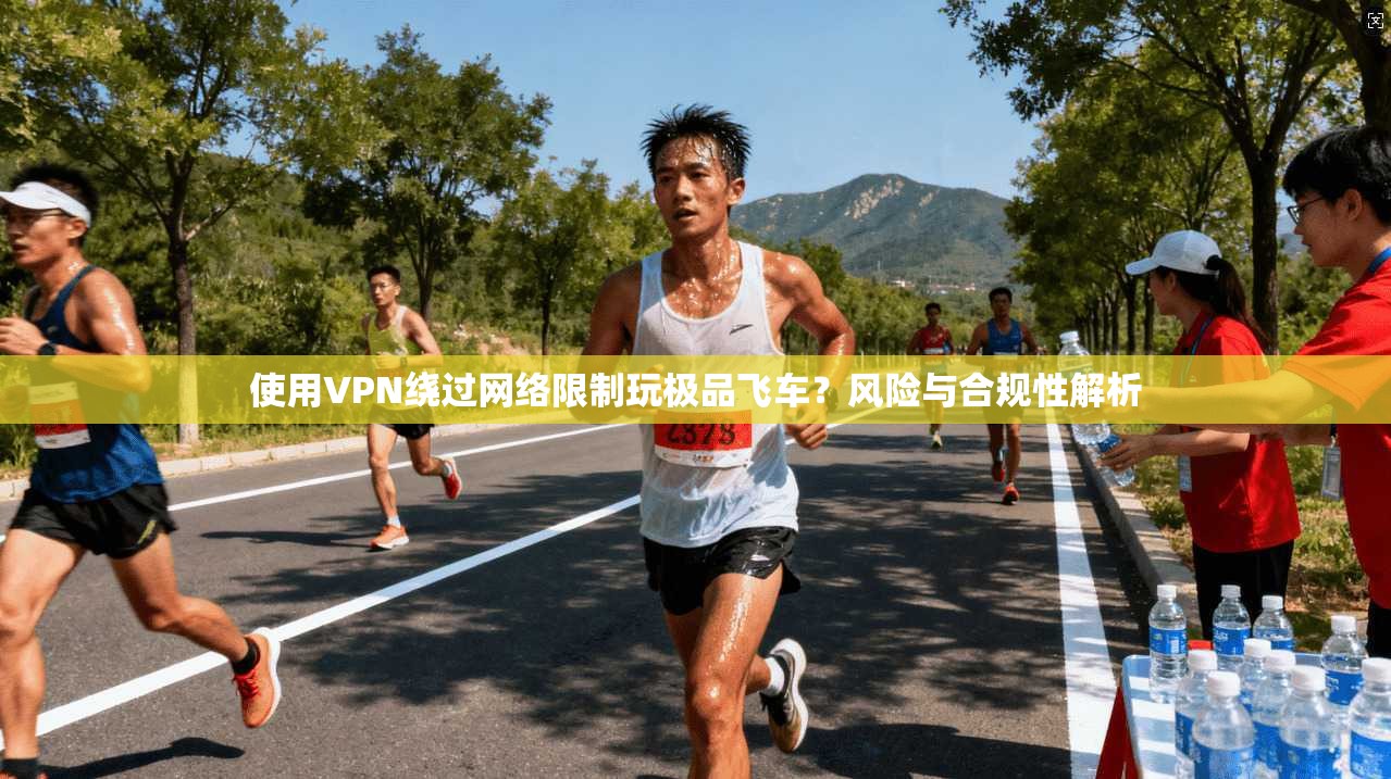 使用VPN绕过网络限制玩极品飞车？风险与合规性解析  第1张